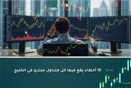 10 أخطاء يقع فيها كل متداول مبتدئ في الخليج
